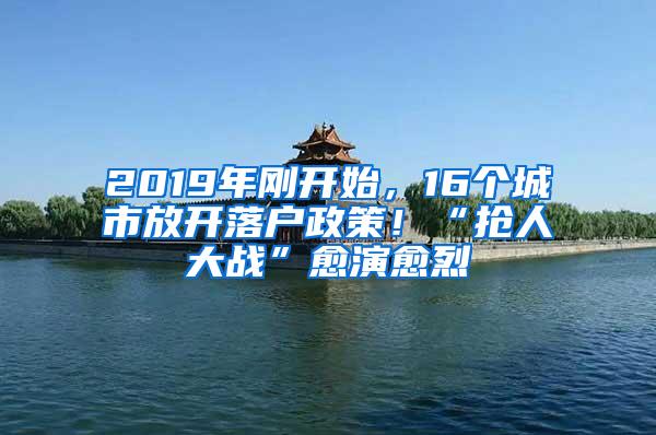 2019年刚开始，16个城市放开落户政策！“抢人大战”愈演愈烈