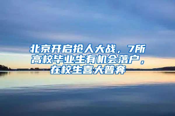 北京开启抢人大战，7所高校毕业生有机会落户，在校生喜大普奔