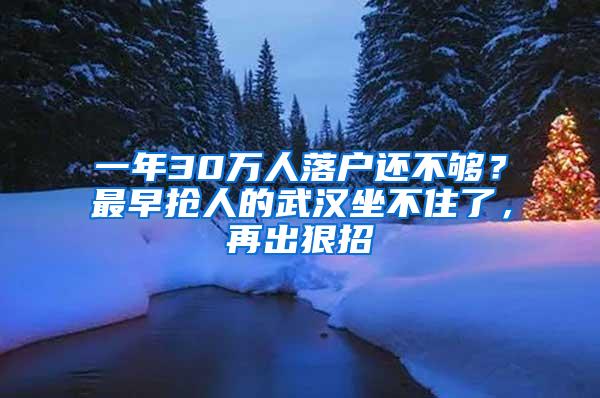 一年30万人落户还不够？最早抢人的武汉坐不住了，再出狠招