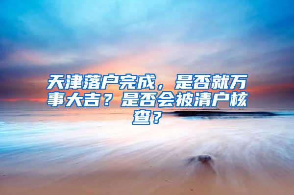 天津落户完成，是否就万事大吉？是否会被清户核查？