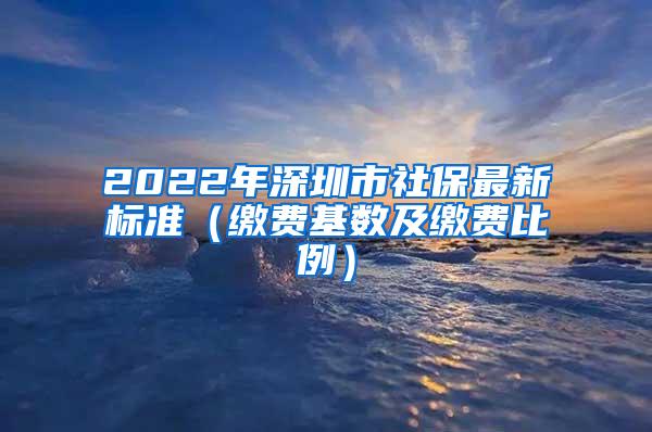 2022年深圳市社保最新标准（缴费基数及缴费比例）