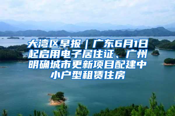 大湾区早报｜广东6月1日起启用电子居住证、广州明确城市更新项目配建中小户型租赁住房