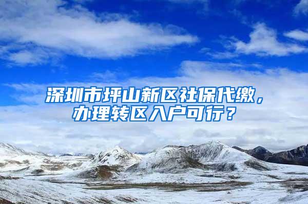 深圳市坪山新区社保代缴，办理转区入户可行？