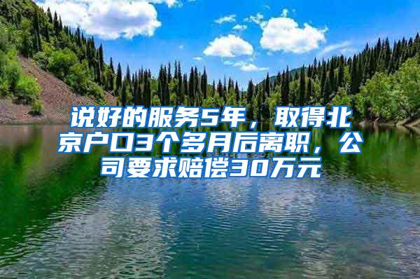 说好的服务5年，取得北京户口3个多月后离职，公司要求赔偿30万元