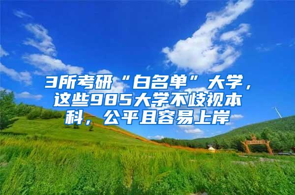 3所考研“白名单”大学，这些985大学不歧视本科，公平且容易上岸