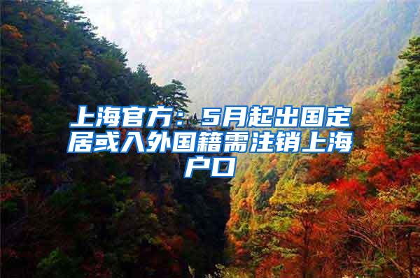 上海官方：5月起出国定居或入外国籍需注销上海户口