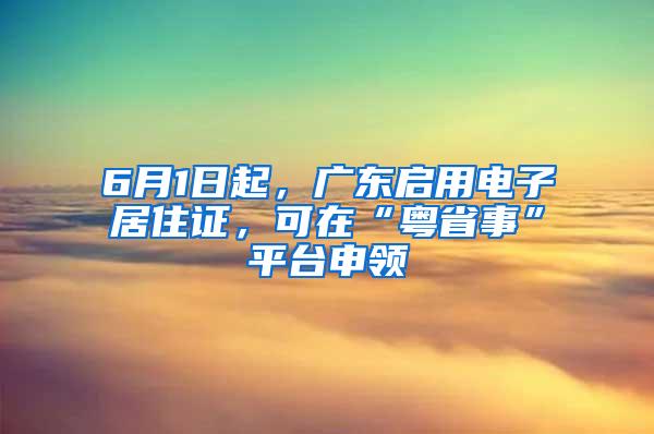 6月1日起，广东启用电子居住证，可在“粤省事”平台申领