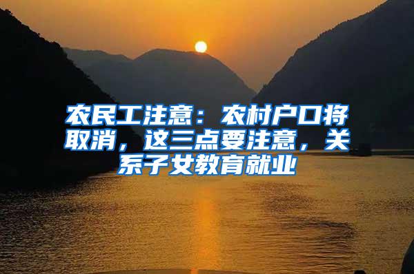 农民工注意：农村户口将取消，这三点要注意，关系子女教育就业