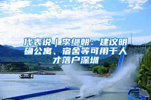 代表说｜李继朝：建议明确公寓、宿舍等可用于人才落户深圳