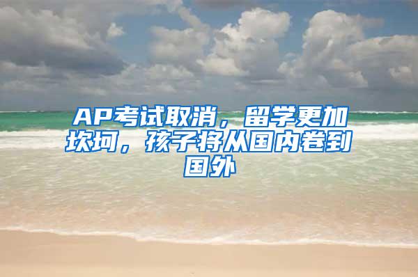 AP考试取消，留学更加坎坷，孩子将从国内卷到国外