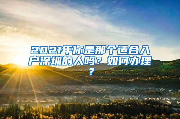 2021年你是那个适合入户深圳的人吗？如何办理？