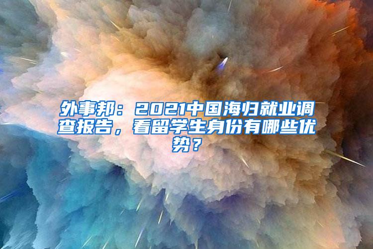 外事邦：2021中国海归就业调查报告，看留学生身份有哪些优势？