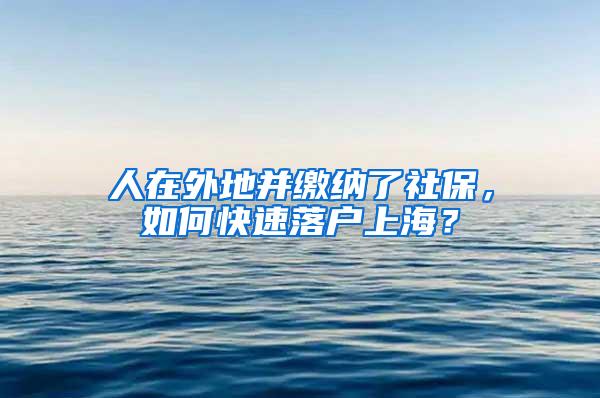 人在外地并缴纳了社保，如何快速落户上海？