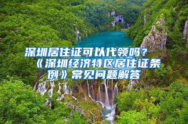 深圳居住证可以代领吗？《深圳经济特区居住证条例》常见问题解答