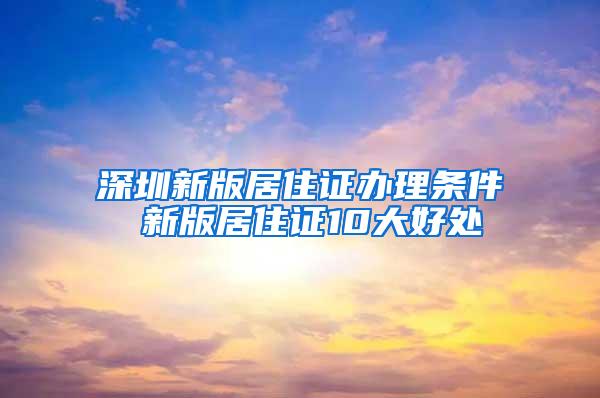 深圳新版居住证办理条件 新版居住证10大好处