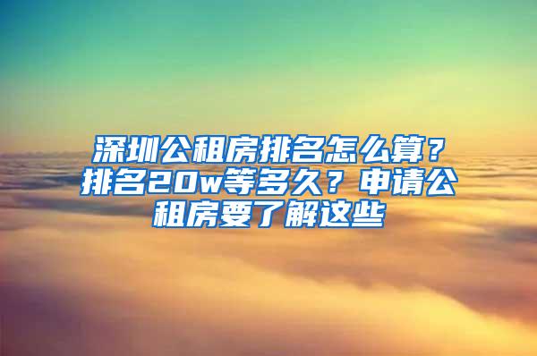 深圳公租房排名怎么算？排名20w等多久？申请公租房要了解这些