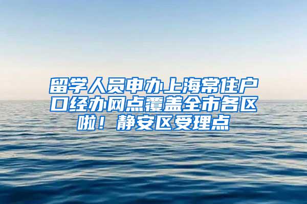 留学人员申办上海常住户口经办网点覆盖全市各区啦！静安区受理点