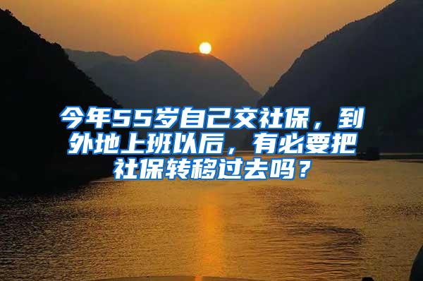 今年55岁自己交社保，到外地上班以后，有必要把社保转移过去吗？