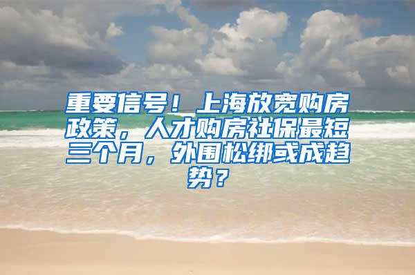 重要信号！上海放宽购房政策，人才购房社保最短三个月，外围松绑或成趋势？