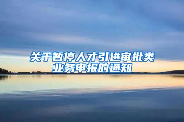 关于暂停人才引进审批类业务申报的通知