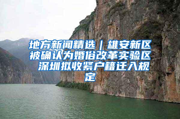 地方新闻精选｜雄安新区被确认为婚俗改革实验区 深圳拟收紧户籍迁入规定