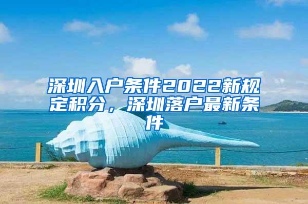 深圳入户条件2022新规定积分，深圳落户最新条件