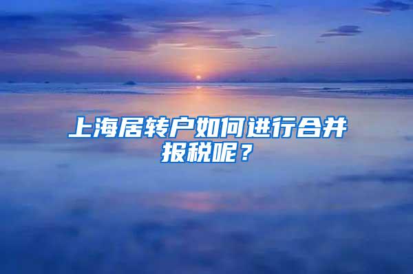 上海居转户如何进行合并报税呢？