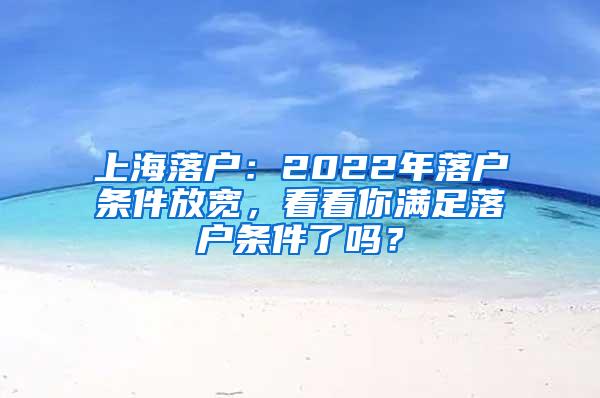 上海落户：2022年落户条件放宽，看看你满足落户条件了吗？