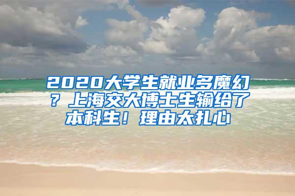 2020大学生就业多魔幻？上海交大博士生输给了本科生！理由太扎心