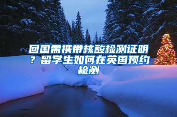 回国需携带核酸检测证明？留学生如何在英国预约检测