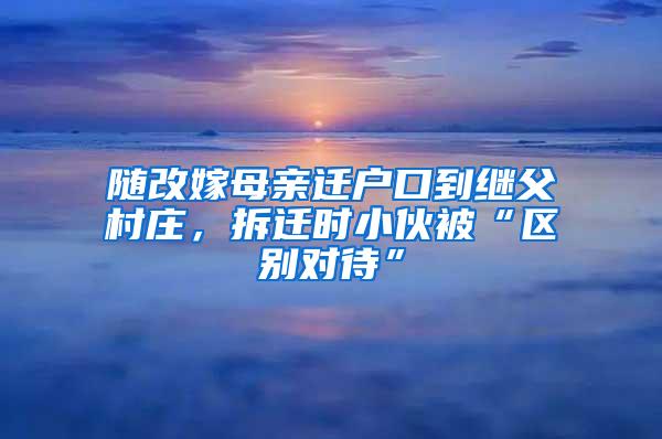 随改嫁母亲迁户口到继父村庄，拆迁时小伙被“区别对待”