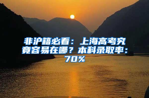 非沪籍必看：上海高考究竟容易在哪？本科录取率：70%