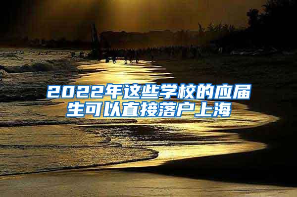 2022年这些学校的应届生可以直接落户上海