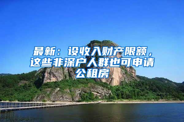 最新：设收入财产限额，这些非深户人群也可申请公租房