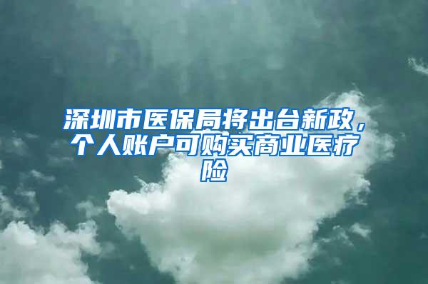 深圳市医保局将出台新政，个人账户可购买商业医疗险