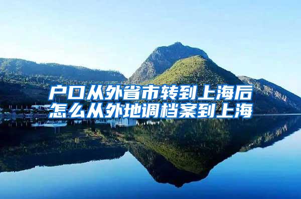 户口从外省市转到上海后怎么从外地调档案到上海