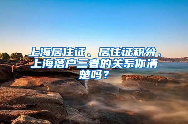 上海居住证、居住证积分、上海落户三者的关系你清楚吗？