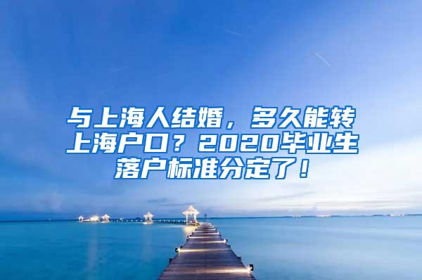 与上海人结婚，多久能转上海户口？2020毕业生落户标准分定了！