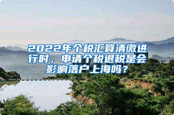 2022年个税汇算清缴进行时，申请个税退税是会影响落户上海吗？