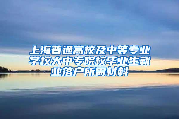 上海普通高校及中等专业学校大中专院校毕业生就业落户所需材料