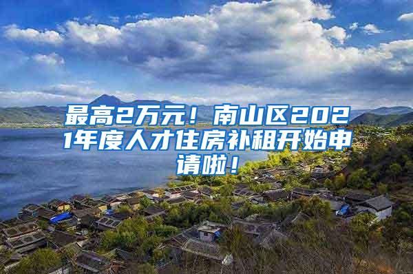 最高2万元！南山区2021年度人才住房补租开始申请啦！