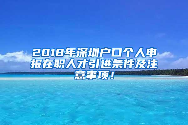 2018年深圳户口个人申报在职人才引进条件及注意事项！