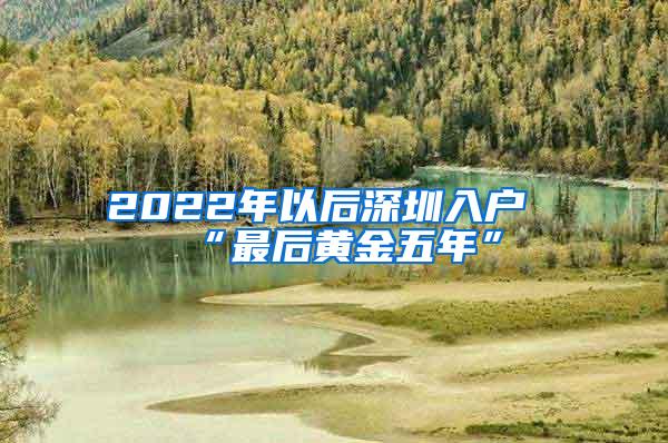 2022年以后深圳入户“最后黄金五年”