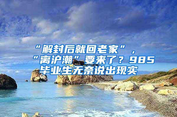 “解封后就回老家”，“离沪潮”要来了？985毕业生无奈说出现实