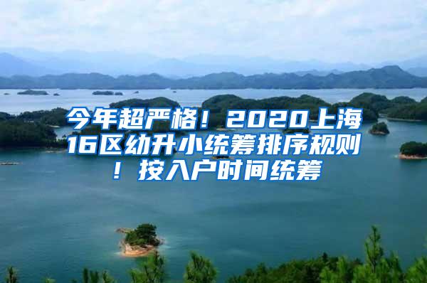 今年超严格！2020上海16区幼升小统筹排序规则！按入户时间统筹