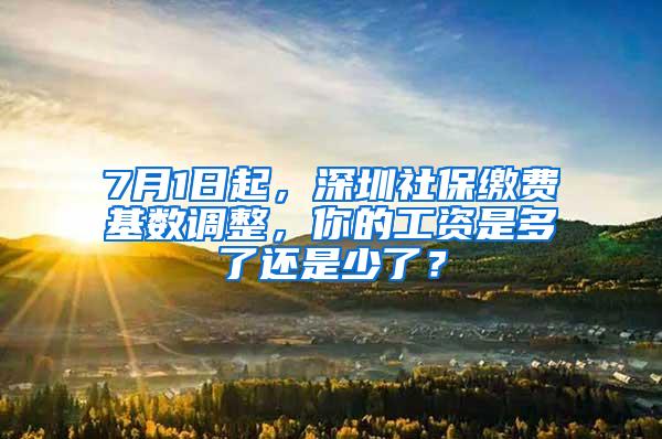 7月1日起，深圳社保缴费基数调整，你的工资是多了还是少了？