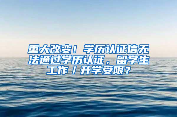 重大改变！学历认证信无法通过学历认证，留学生工作／升学受限？