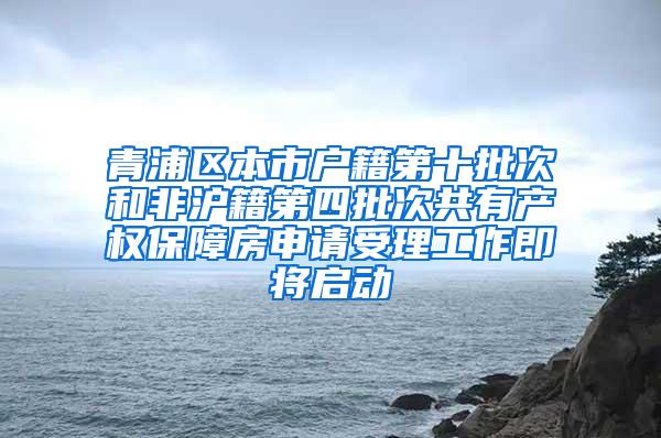 青浦区本市户籍第十批次和非沪籍第四批次共有产权保障房申请受理工作即将启动