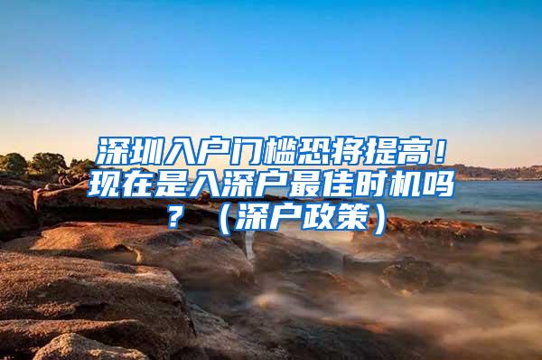 深圳入户门槛恐将提高！现在是入深户最佳时机吗？（深户政策）