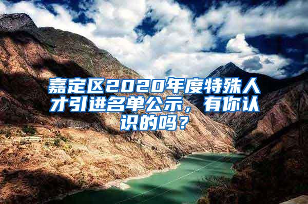 嘉定区2020年度特殊人才引进名单公示，有你认识的吗？